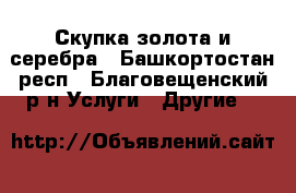 Скупка золота и серебра - Башкортостан респ., Благовещенский р-н Услуги » Другие   